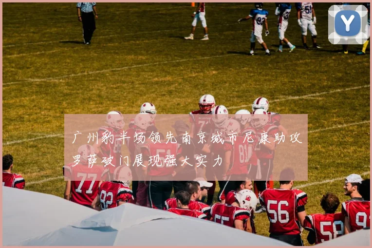 广州豹半场领先南京城市尼康助攻罗萨破门展现强大实力