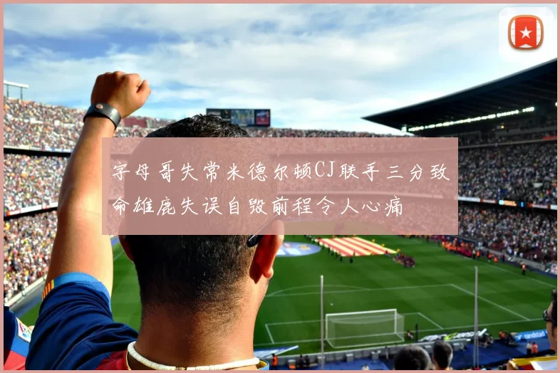 字母哥失常米德尔顿CJ联手三分致命雄鹿失误自毁前程令人心痛