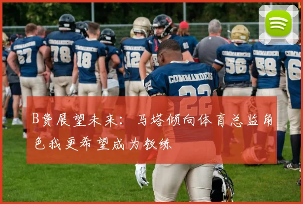 B费展望未来：马塔倾向体育总监角色我更希望成为教练