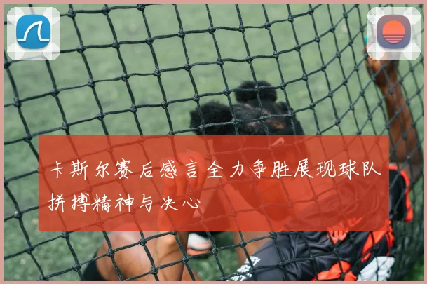 卡斯尔赛后感言全力争胜展现球队拼搏精神与决心