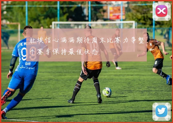 杜埃信心满满期待周末比赛力争整个赛季保持最佳状态